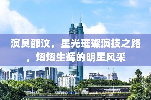 演员邵汶，星光璀璨演技之路，熠熠生辉的明星风采
