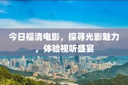 今日福清电影，探寻光影魅力，体验视听盛宴