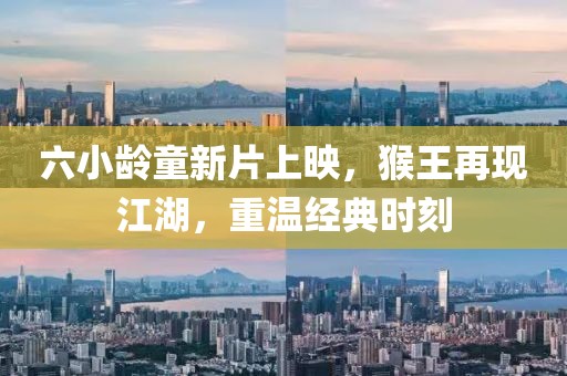 六小龄童新片上映，猴王再现江湖，重温经典时刻