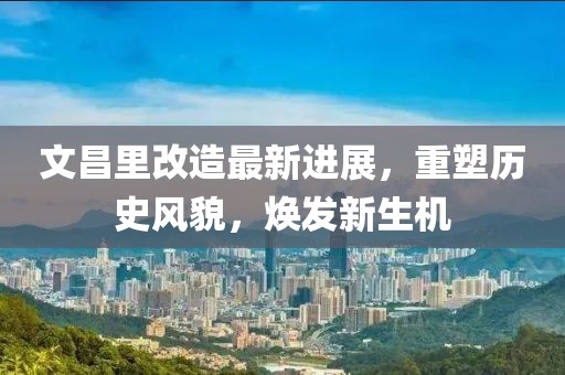 文昌里改造最新进展，重塑历史风貌，焕发新生机