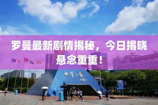 罗曼最新剧情揭秘，今日揭晓悬念重重！