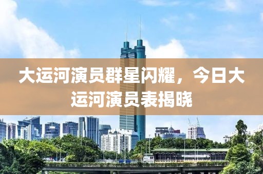 大运河演员群星闪耀，今日大运河演员表揭晓