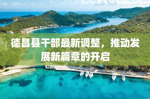 德昌县干部最新调整，推动发展新篇章的开启
