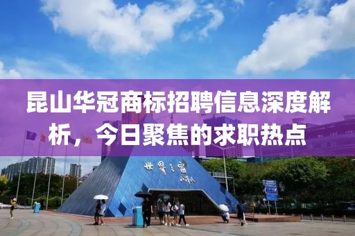 昆山华冠商标招聘信息深度解析，今日聚焦的求职热点