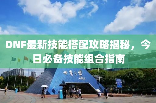 DNF最新技能搭配攻略揭秘，今日必备技能组合指南