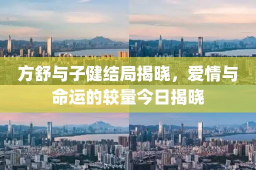 方舒与子健结局揭晓，爱情与命运的较量今日揭晓