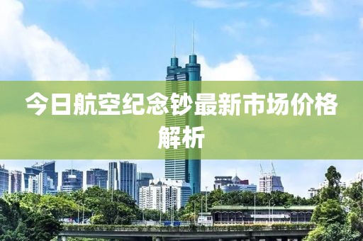 今日航空纪念钞最新市场价格解析