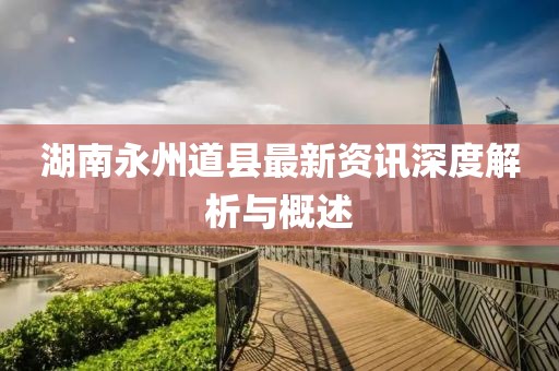 湖南永州道县最新资讯深度解析与概述