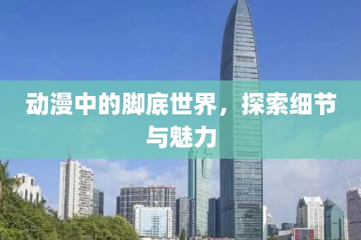 动漫中的脚底世界，探索细节与魅力