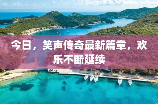 今日，笑声传奇最新篇章，欢乐不断延续
