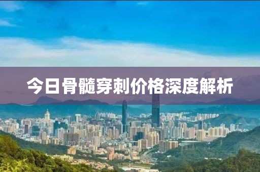 今日骨髓穿刺价格深度解析