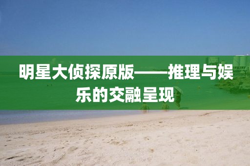 明星大侦探原版——推理与娱乐的交融呈现