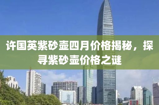 许国英紫砂壶四月价格揭秘，探寻紫砂壶价格之谜