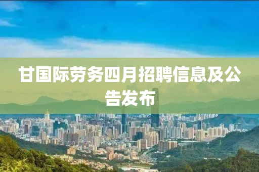 甘国际劳务四月招聘信息及公告发布