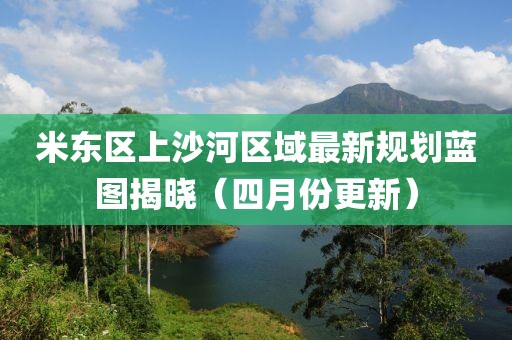 米东区上沙河区域最新规划蓝图揭晓（四月份更新）
