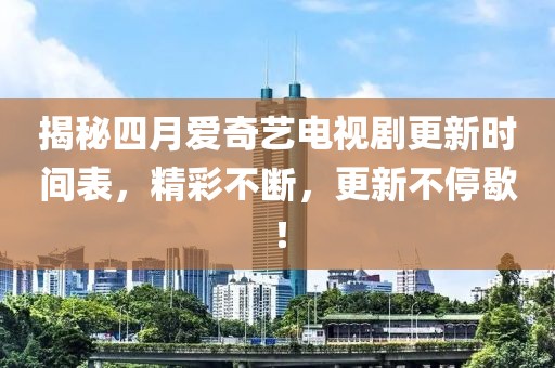 揭秘四月爱奇艺电视剧更新时间表，精彩不断，更新不停歇！