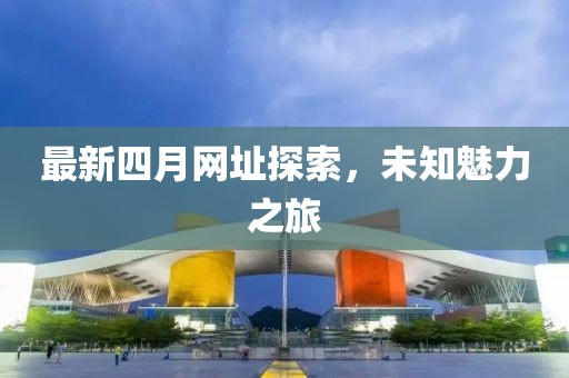 最新四月网址探索，未知魅力之旅