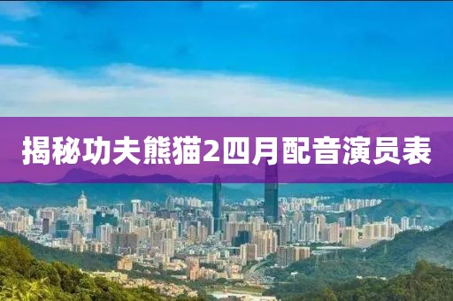 揭秘功夫熊猫2四月配音演员表
