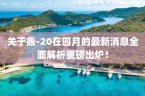 关于轰-20在四月的最新消息全面解析重磅出炉！