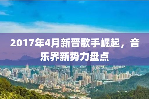 2017年4月新晋歌手崛起，音乐界新势力盘点