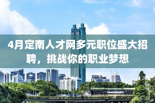 4月定南人才网多元职位盛大招聘，挑战你的职业梦想