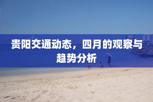 贵阳交通动态，四月的观察与趋势分析