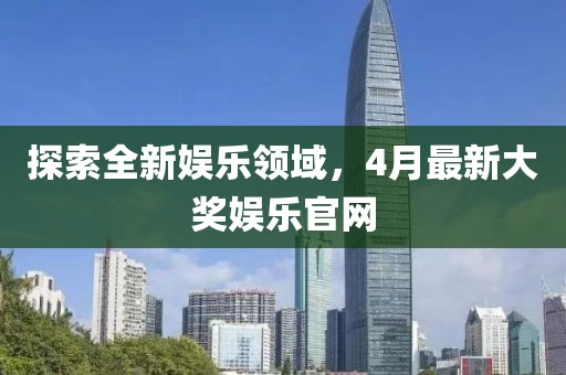 探索全新娱乐领域，4月最新大奖娱乐官网