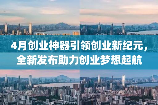 4月创业神器引领创业新纪元，全新发布助力创业梦想起航