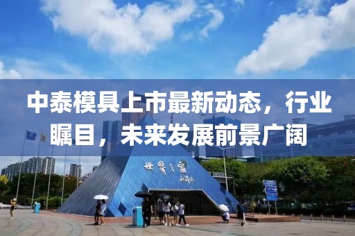 中泰模具上市最新动态，行业瞩目，未来发展前景广阔