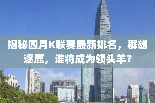 揭秘四月K联赛最新排名，群雄逐鹿，谁将成为领头羊？
