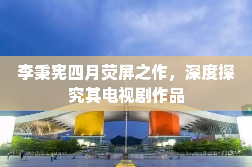 李秉宪四月荧屏之作，深度探究其电视剧作品