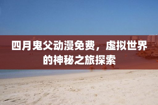 四月鬼父动漫免费，虚拟世界的神秘之旅探索