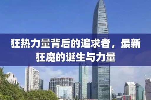 狂热力量背后的追求者，最新狂魔的诞生与力量