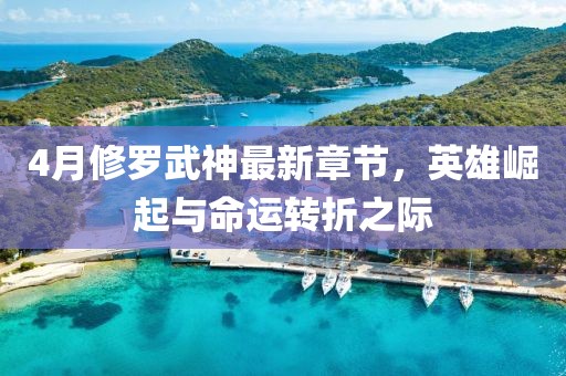 4月修罗武神最新章节，英雄崛起与命运转折之际
