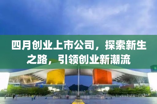四月创业上市公司，探索新生之路，引领创业新潮流