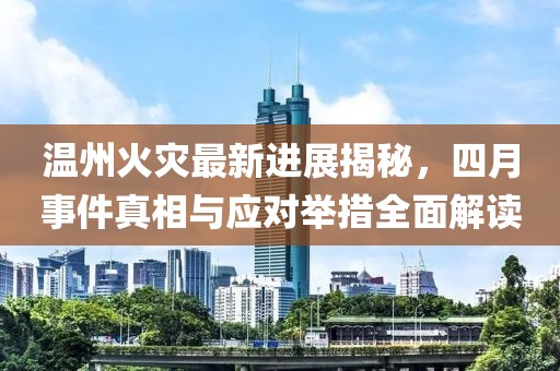 温州火灾最新进展揭秘，四月事件真相与应对举措全面解读