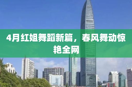 4月红姐舞蹈新篇，春风舞动惊艳全网