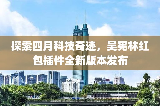 探索四月科技奇迹，吴宪林红包插件全新版本发布