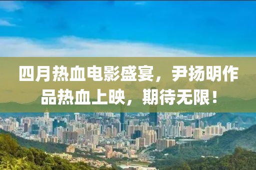 四月热血电影盛宴，尹扬明作品热血上映，期待无限！