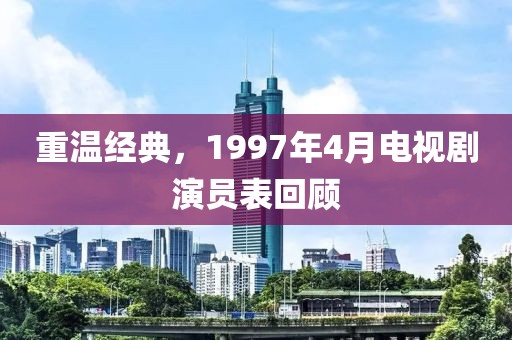 重温经典，1997年4月电视剧演员表回顾