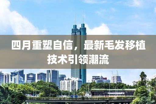 四月重塑自信，最新毛发移植技术引领潮流
