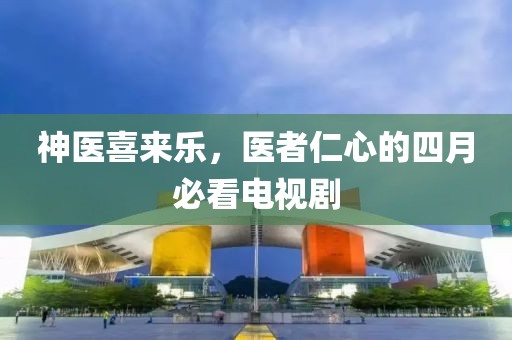 神医喜来乐，医者仁心的四月必看电视剧