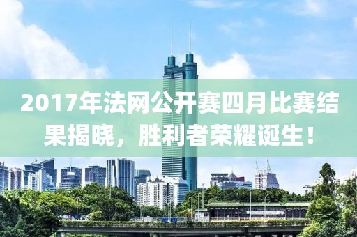 2017年法网公开赛四月比赛结果揭晓，胜利者荣耀诞生！