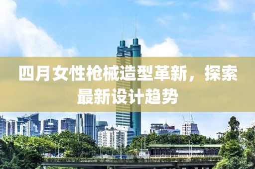 四月女性枪械造型革新，探索最新设计趋势