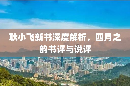 耿小飞新书深度解析，四月之韵书评与说评