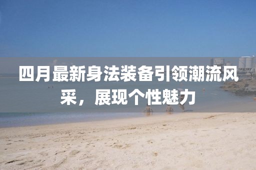 四月最新身法装备引领潮流风采，展现个性魅力
