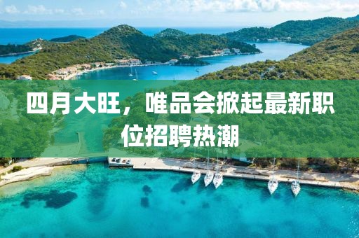 四月大旺，唯品会掀起最新职位招聘热潮
