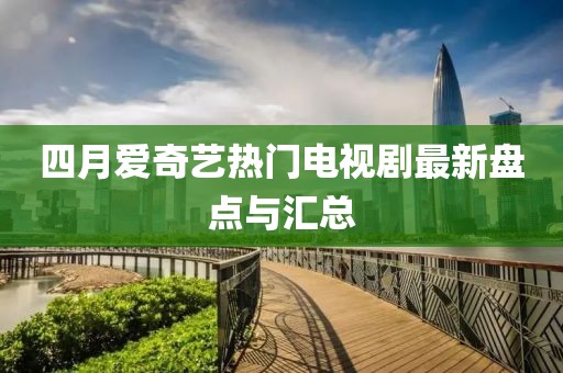 四月爱奇艺热门电视剧最新盘点与汇总