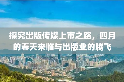 探究出版传媒上市之路，四月的春天来临与出版业的腾飞