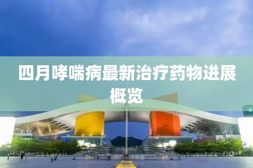 四月哮喘病最新治疗药物进展概览